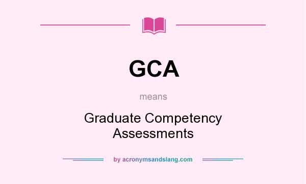 What does GCA mean? It stands for Graduate Competency Assessments