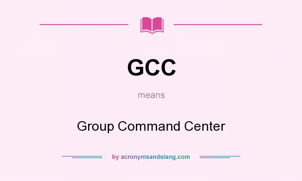 What does GCC mean? It stands for Group Command Center