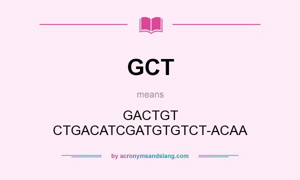 What does GCT mean? It stands for GACTGT CTGACATCGATGTGTCT-ACAA