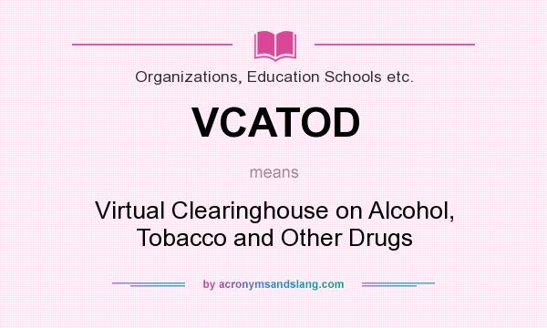 What does VCATOD mean? It stands for Virtual Clearinghouse on Alcohol, Tobacco and Other Drugs