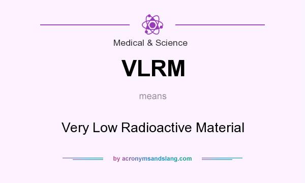 What does VLRM mean? It stands for Very Low Radioactive Material