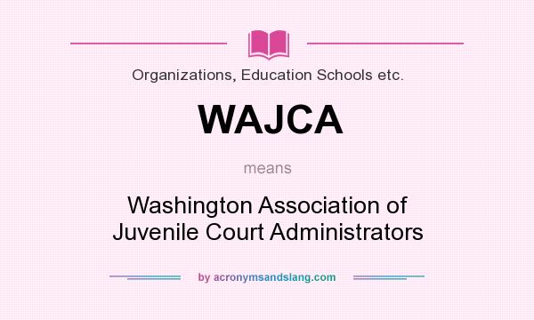 What does WAJCA mean? It stands for Washington Association of Juvenile Court Administrators