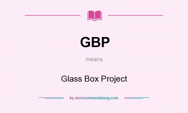 What does GBP mean? It stands for Glass Box Project