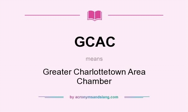 What does GCAC mean? It stands for Greater Charlottetown Area Chamber