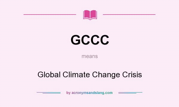 What does GCCC mean? It stands for Global Climate Change Crisis