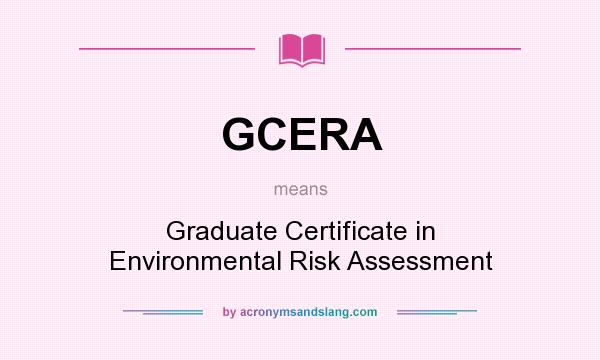 What does GCERA mean? It stands for Graduate Certificate in Environmental Risk Assessment