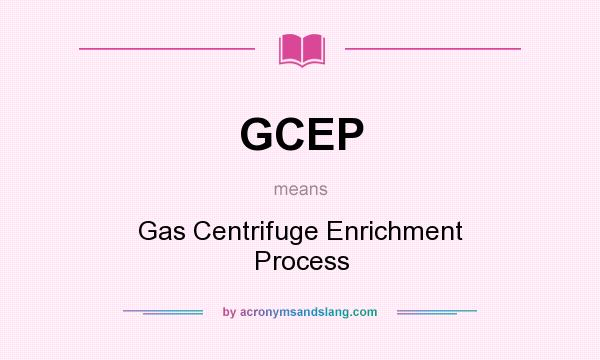 What does GCEP mean? It stands for Gas Centrifuge Enrichment Process