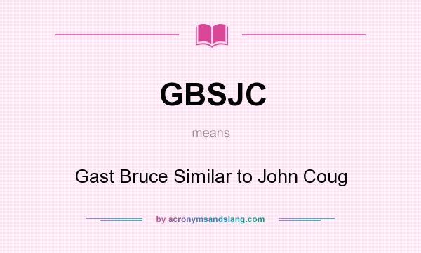 What does GBSJC mean? It stands for Gast Bruce Similar to John Coug