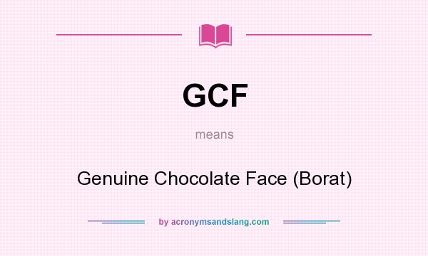 What does GCF mean? It stands for Genuine Chocolate Face (Borat)