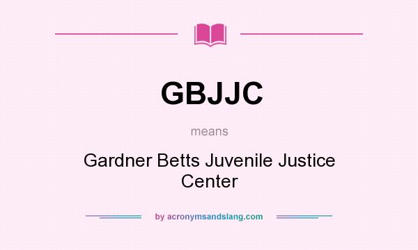 What does GBJJC mean? It stands for Gardner Betts Juvenile Justice Center