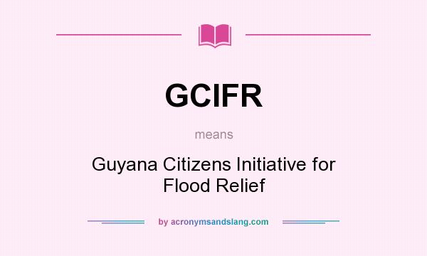 What does GCIFR mean? It stands for Guyana Citizens Initiative for Flood Relief