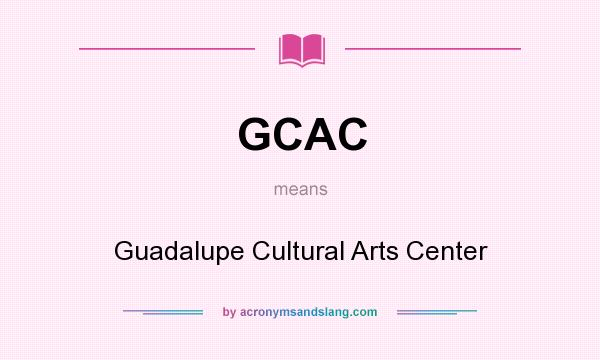 What does GCAC mean? It stands for Guadalupe Cultural Arts Center