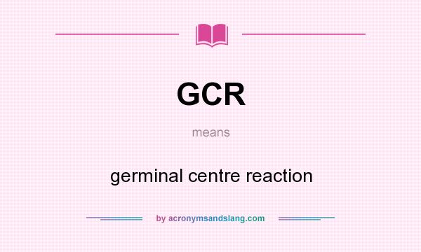 What does GCR mean? It stands for germinal centre reaction