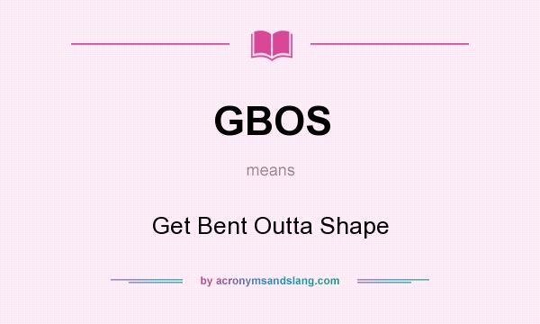 What does GBOS mean? It stands for Get Bent Outta Shape