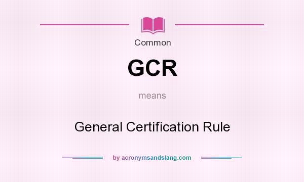 What does GCR mean? It stands for General Certification Rule