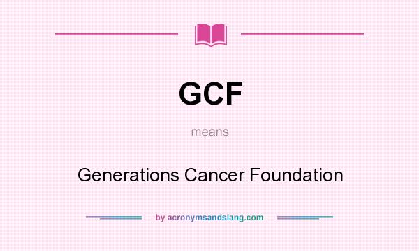 What does GCF mean? It stands for Generations Cancer Foundation