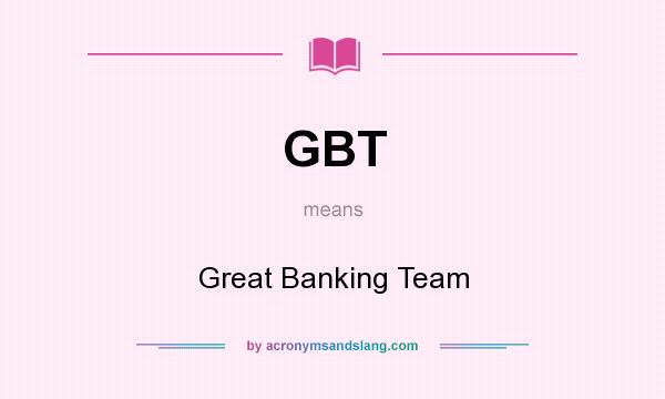 What does GBT mean? It stands for Great Banking Team