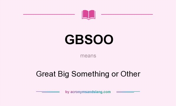 What does GBSOO mean? It stands for Great Big Something or Other