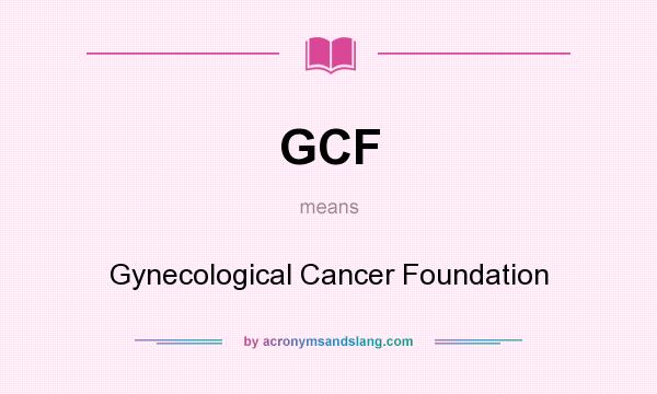 What does GCF mean? It stands for Gynecological Cancer Foundation