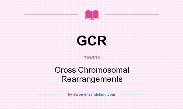 What does GCR mean? It stands for Gross Chromosomal Rearrangements
