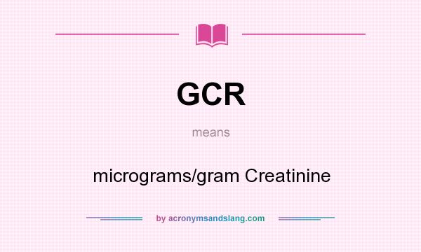 What does GCR mean? It stands for micrograms/gram Creatinine