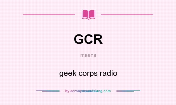 What does GCR mean? It stands for geek corps radio