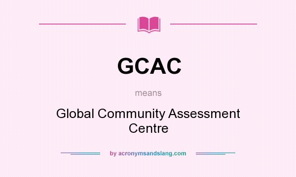 What does GCAC mean? It stands for Global Community Assessment Centre