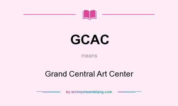 What does GCAC mean? It stands for Grand Central Art Center