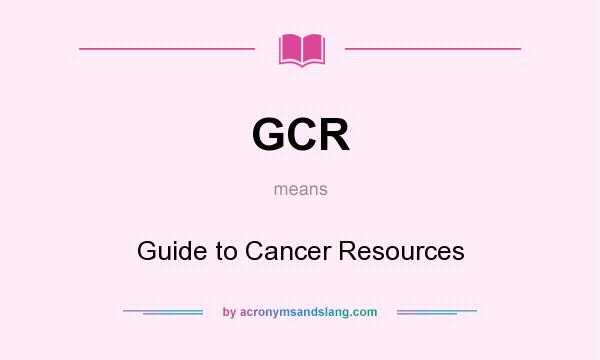 What does GCR mean? It stands for Guide to Cancer Resources