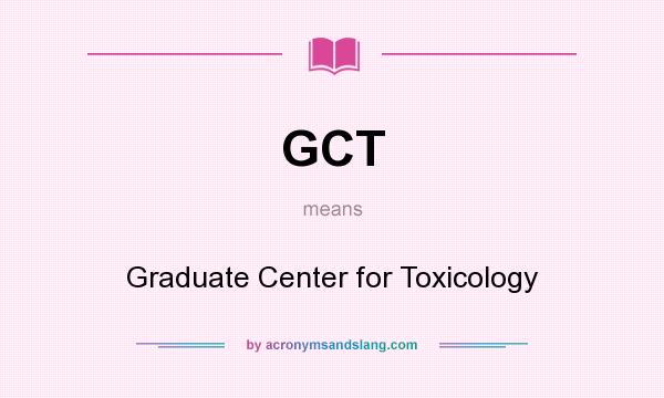 What does GCT mean? It stands for Graduate Center for Toxicology