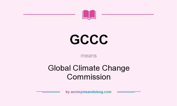 What does GCCC mean? It stands for Global Climate Change Commission