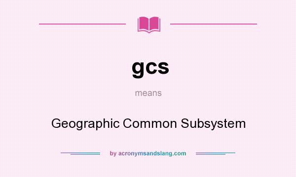 What does gcs mean? It stands for Geographic Common Subsystem