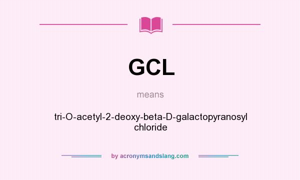 What does GCL mean? It stands for tri-O-acetyl-2-deoxy-beta-D-galactopyranosyl chloride