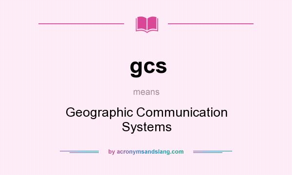 What does gcs mean? It stands for Geographic Communication Systems