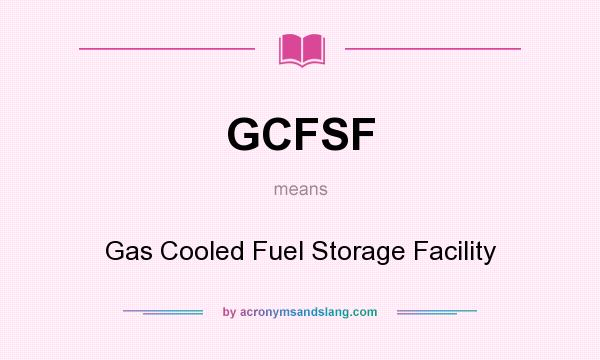 What does GCFSF mean? It stands for Gas Cooled Fuel Storage Facility