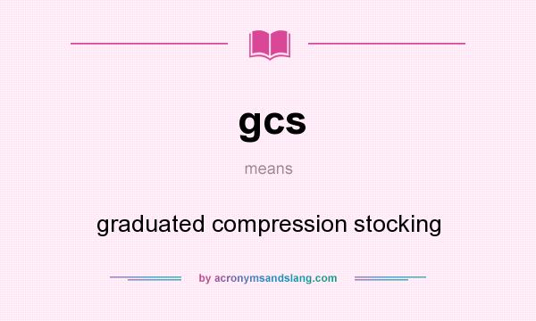 What does gcs mean? It stands for graduated compression stocking