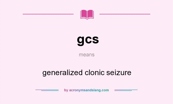 What does gcs mean? It stands for generalized clonic seizure
