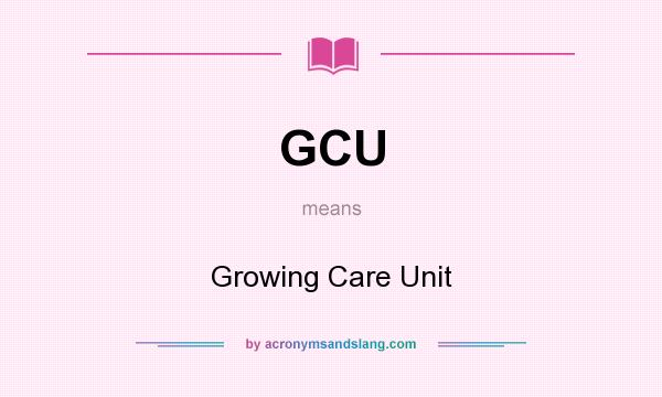What does GCU mean? It stands for Growing Care Unit