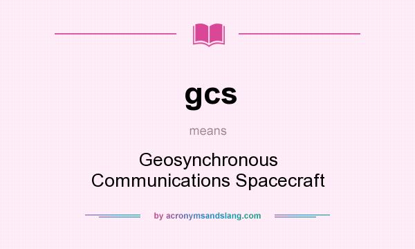 What does gcs mean? It stands for Geosynchronous Communications Spacecraft