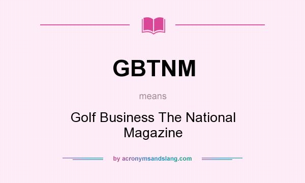 What does GBTNM mean? It stands for Golf Business The National Magazine