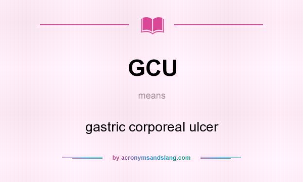 What does GCU mean? It stands for gastric corporeal ulcer