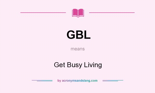 What does GBL mean? It stands for Get Busy Living