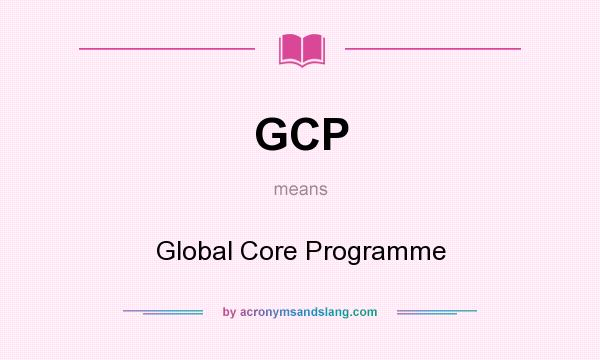 What does GCP mean? It stands for Global Core Programme