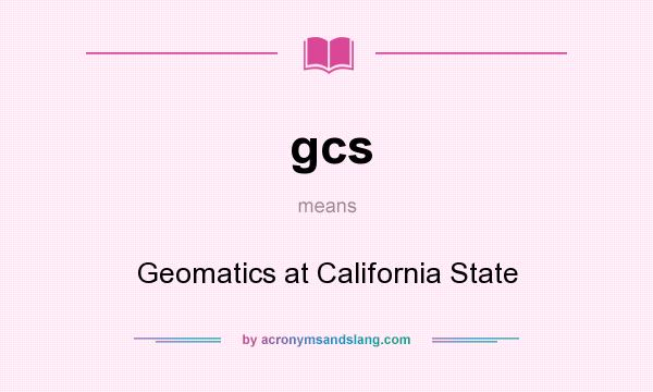 What does gcs mean? It stands for Geomatics at California State