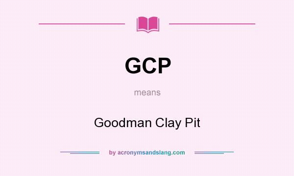 What does GCP mean? It stands for Goodman Clay Pit