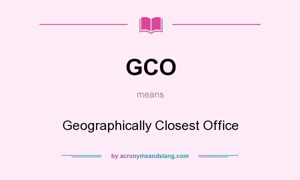 What does GCO mean? It stands for Geographically Closest Office