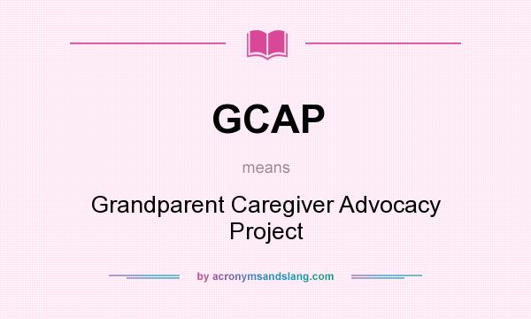 What does GCAP mean? It stands for Grandparent Caregiver Advocacy Project