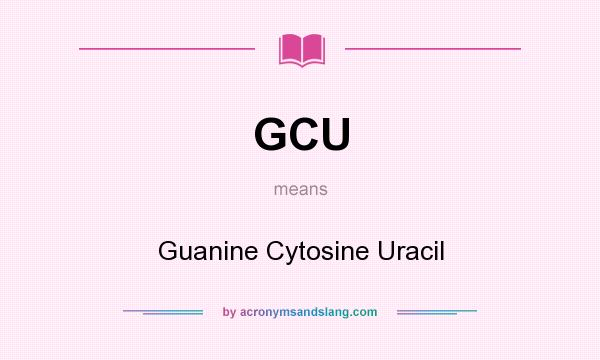 What does GCU mean? It stands for Guanine Cytosine Uracil