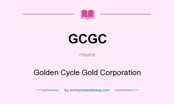 What does GCGC mean? It stands for Golden Cycle Gold Corporation
