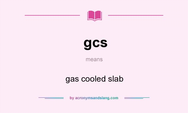 What does gcs mean? It stands for gas cooled slab